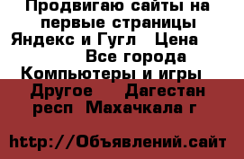 Продвигаю сайты на первые страницы Яндекс и Гугл › Цена ­ 8 000 - Все города Компьютеры и игры » Другое   . Дагестан респ.,Махачкала г.